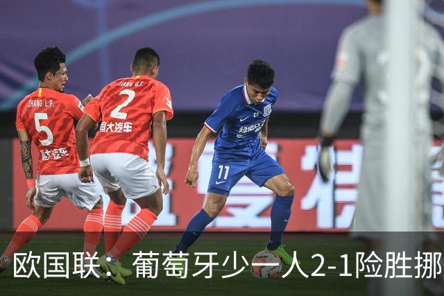 欧国联：葡萄牙少一人2-1险胜挪威，四连胜提前晋级八强