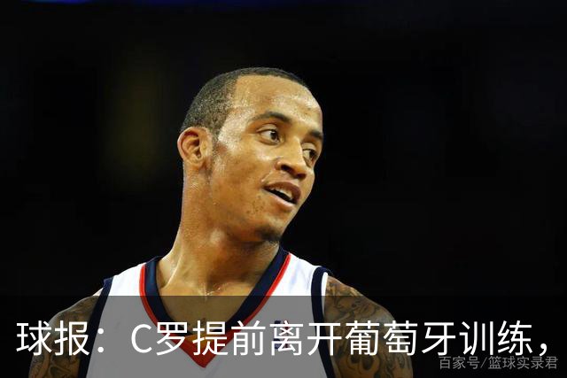 球报：C罗提前离开葡萄牙训练，热苏斯刚在发布会说他会参加