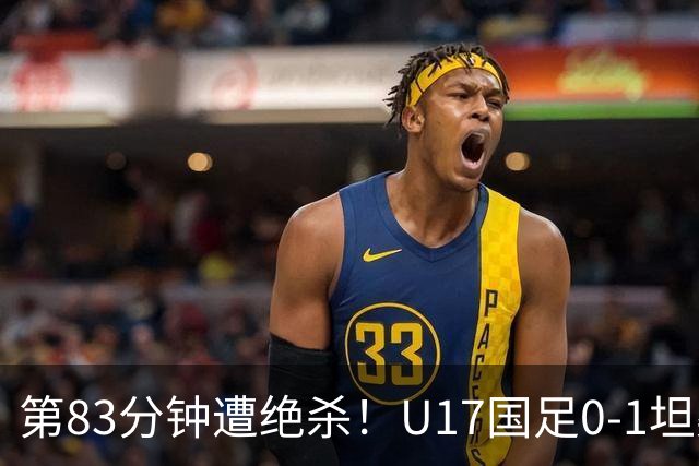 第83分钟遭绝杀！U17国足0-1坦桑尼亚U17 U17国足下场将战墨西哥
