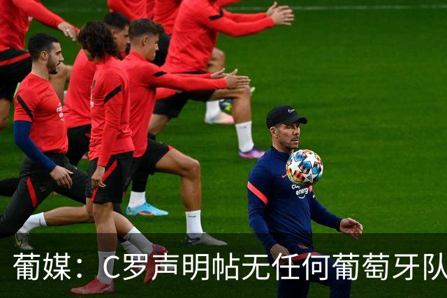 葡媒：C罗声明帖无任何葡萄牙队友点赞，此前他们被指示避谈此事